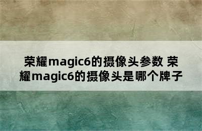 荣耀magic6的摄像头参数 荣耀magic6的摄像头是哪个牌子